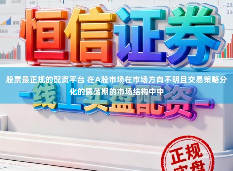股票最正规的配资平台 在A股市场在市场方向不明且交易策略分化的震荡期的市场结构中中