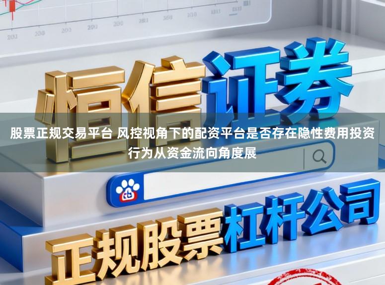 股票正规交易平台 风控视角下的配资平台是否存在隐性费用投资行为从资金流向角度展