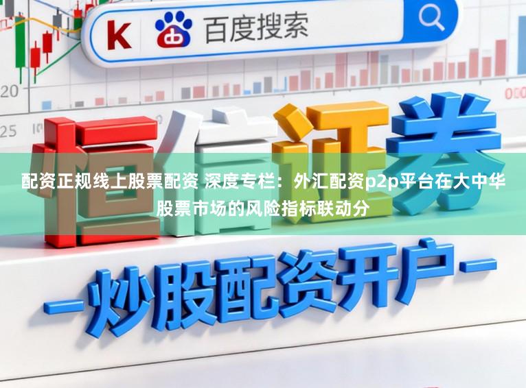 配资正规线上股票配资 深度专栏：外汇配资p2p平台在大中华股票市场的风险指标联动分