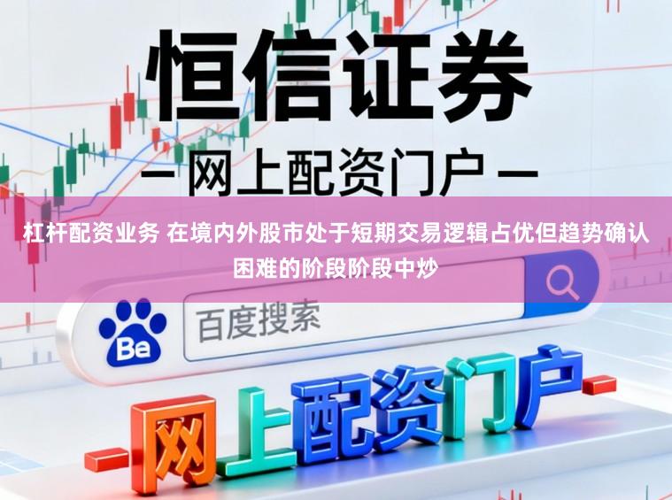 杠杆配资业务 在境内外股市处于短期交易逻辑占优但趋势确认困难的阶段阶段中炒
