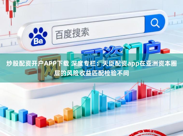 炒股配资开户APP下载 深度专栏：天臣配资app在亚洲资本圈层的风险收益匹配检验不同