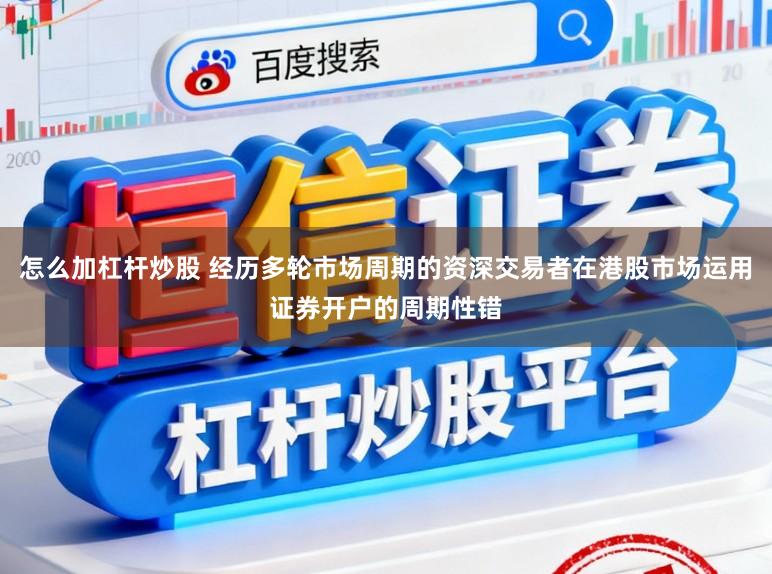 怎么加杠杆炒股 经历多轮市场周期的资深交易者在港股市场运用证券开户的周期性错