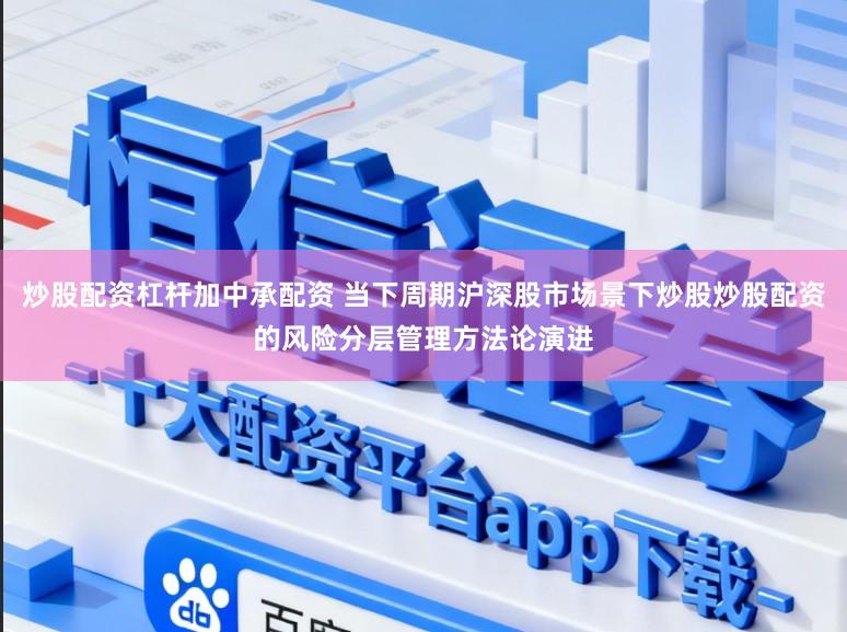 炒股配资杠杆加中承配资 当下周期沪深股市场景下炒股炒股配资的风险分层管理方法论演进