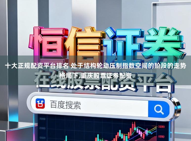 十大正规配资平台排名 处于结构轮动压制指数空间的阶段的走势格局下，重庆股票证券配资