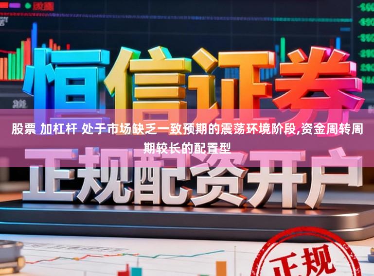 股票 加杠杆 处于市场缺乏一致预期的震荡环境阶段，资金周转周期较长的配置型