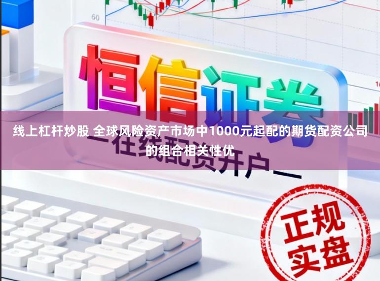 线上杠杆炒股 全球风险资产市场中1000元起配的期货配资公司的组合相关性优