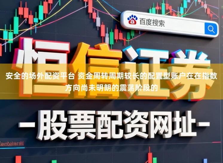 安全的场外配资平台 资金周转周期较长的配置型账户在在指数方向尚未明朗的震荡阶段的