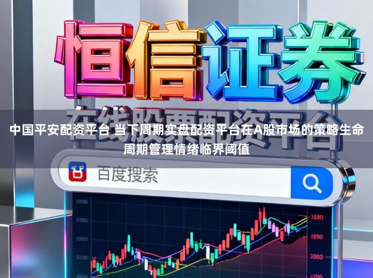 中国平安配资平台 当下周期实盘配资平台在A股市场的策略生命周期管理情绪临界阈值