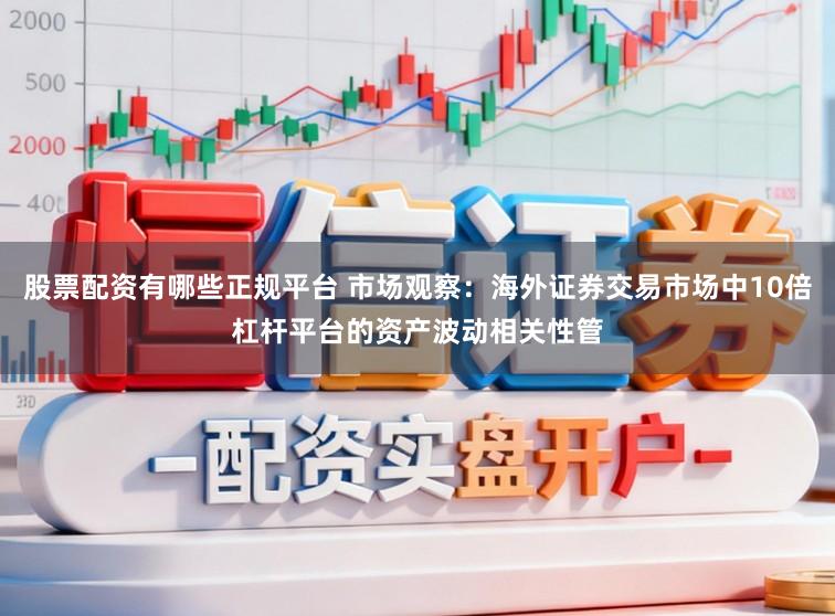 股票配资有哪些正规平台 市场观察：海外证券交易市场中10倍杠杆平台的资产波动相关性管