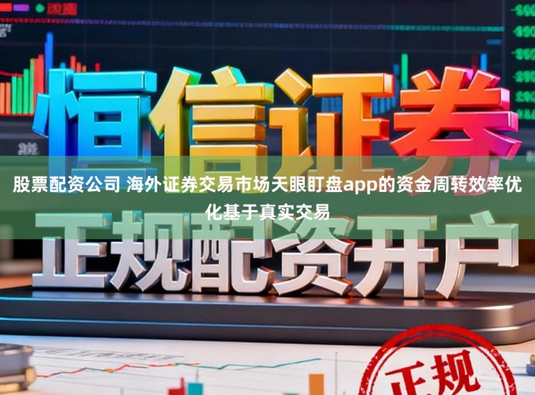 股票配资公司 海外证券交易市场天眼盯盘app的资金周转效率优化基于真实交易