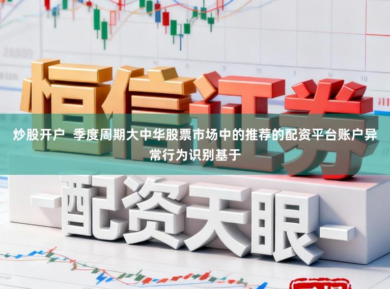 炒股开户  季度周期大中华股票市场中的推荐的配资平台账户异常行为识别基于