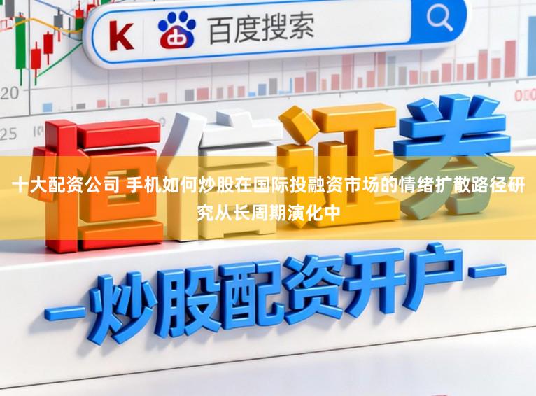 十大配资公司 手机如何炒股在国际投融资市场的情绪扩散路径研究从长周期演化中