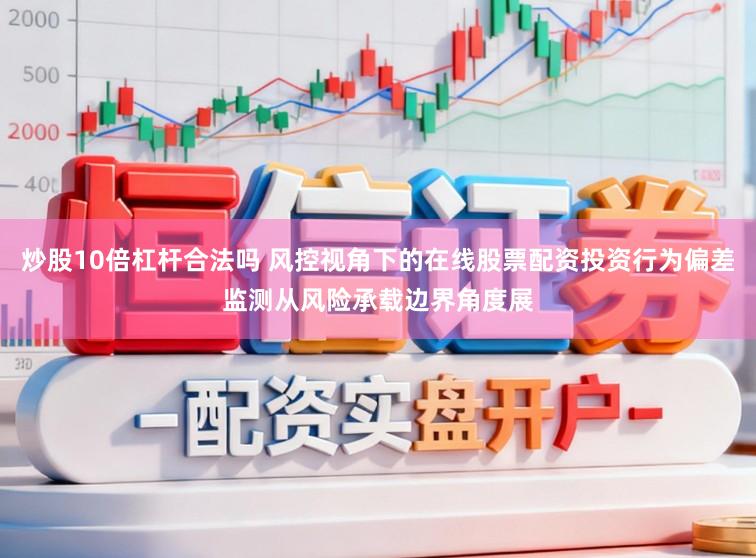 炒股10倍杠杆合法吗 风控视角下的在线股票配资投资行为偏差监测从风险承载边界角度展