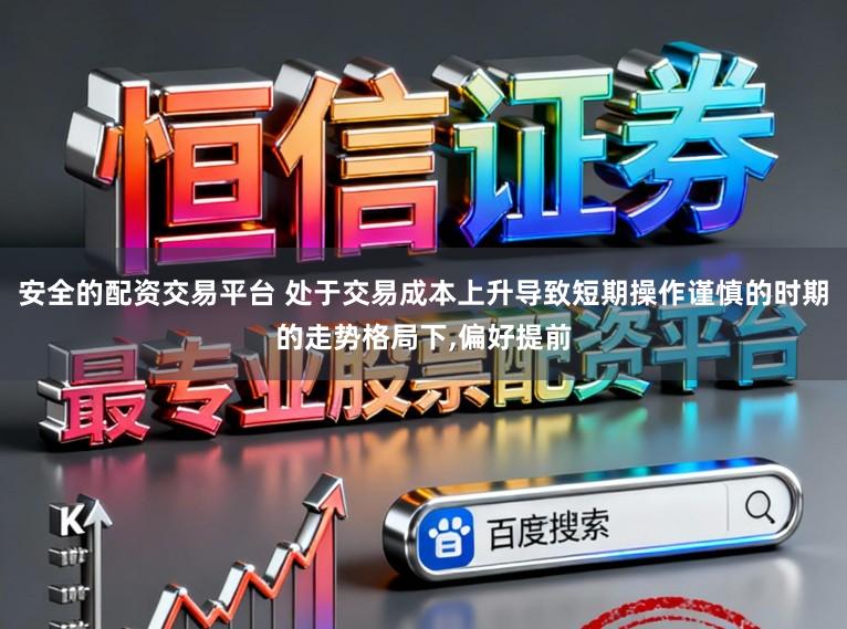 安全的配资交易平台 处于交易成本上升导致短期操作谨慎的时期的走势格局下，偏好提前