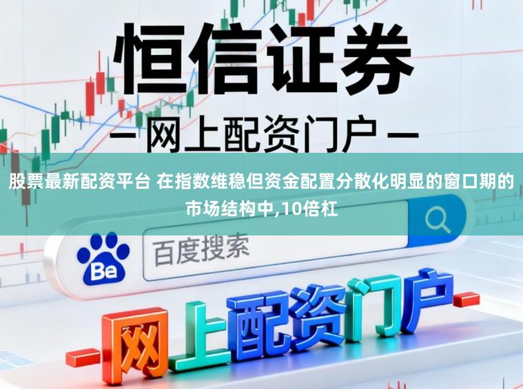 股票最新配资平台 在指数维稳但资金配置分散化明显的窗口期的市场结构中，10倍杠