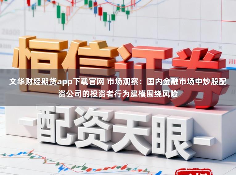 文华财经期货app下载官网 市场观察：国内金融市场中炒股配资公司的投资者行为建模围绕风险