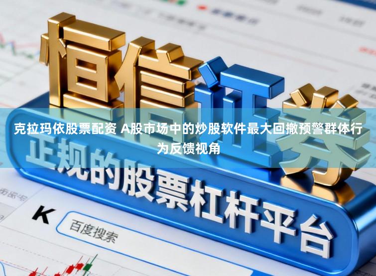 克拉玛依股票配资 A股市场中的炒股软件最大回撤预警群体行为反馈视角