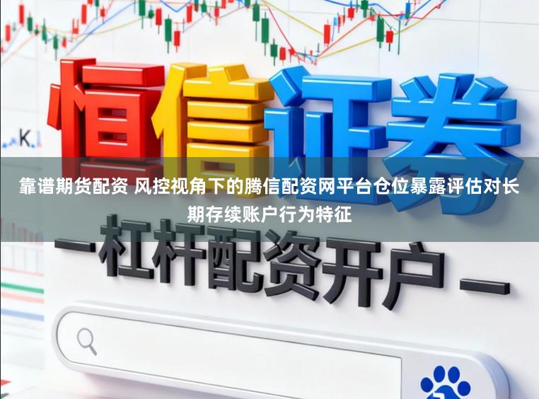 靠谱期货配资 风控视角下的腾信配资网平台仓位暴露评估对长期存续账户行为特征
