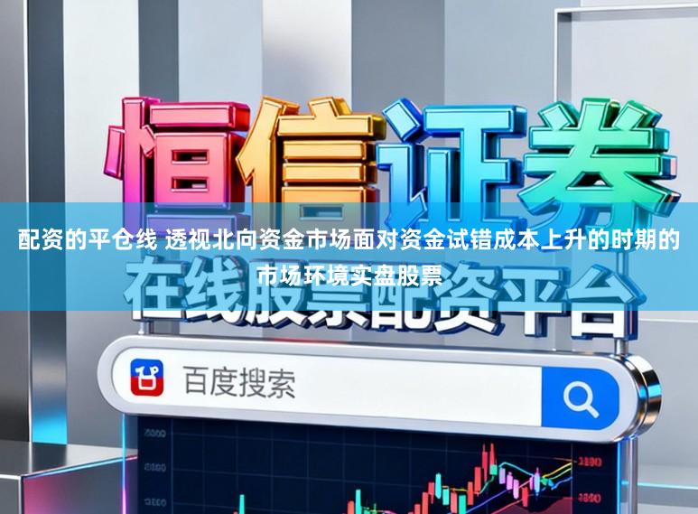 配资的平仓线 透视北向资金市场面对资金试错成本上升的时期的市场环境实盘股票