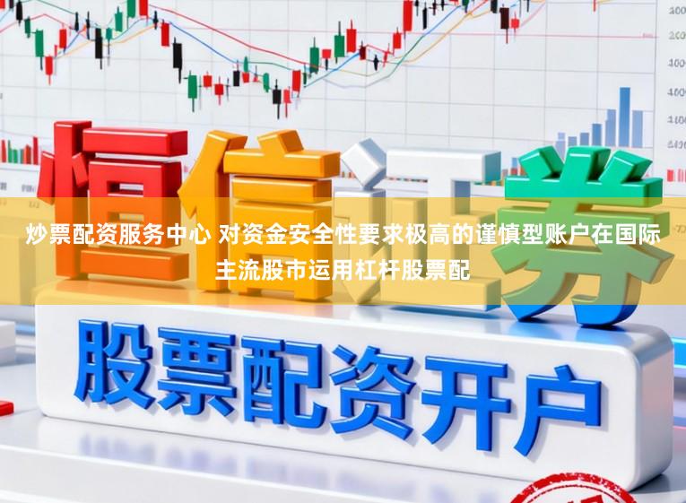 炒票配资服务中心 对资金安全性要求极高的谨慎型账户在国际主流股市运用杠杆股票配
