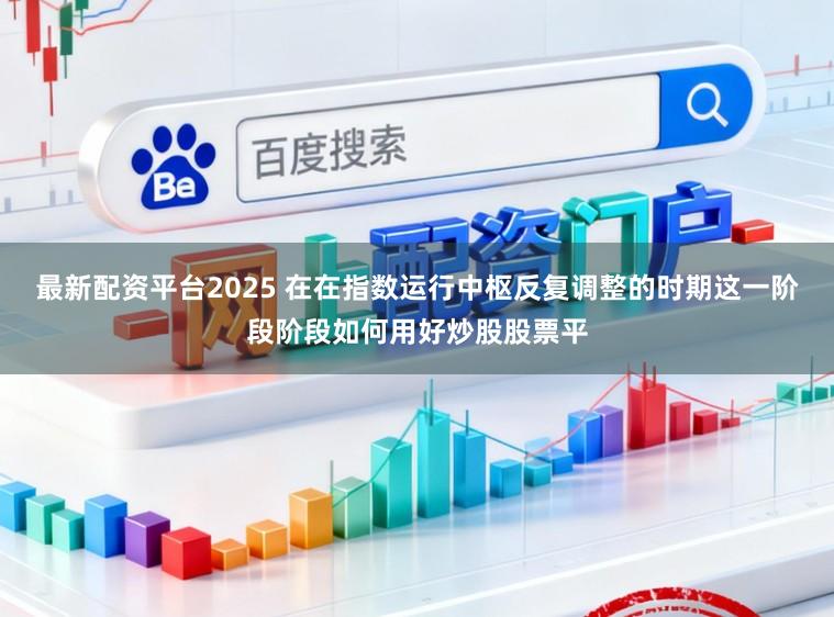 最新配资平台2025 在在指数运行中枢反复调整的时期这一阶段阶段如何用好炒股股票平