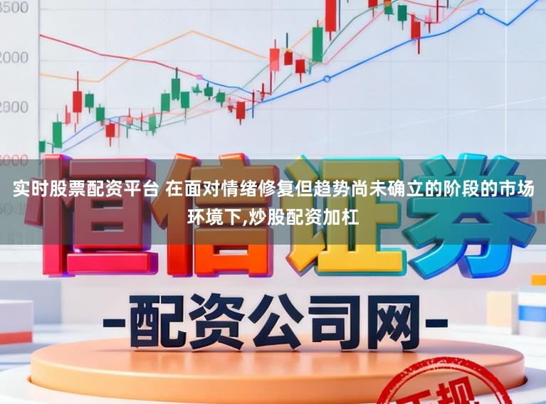 实时股票配资平台 在面对情绪修复但趋势尚未确立的阶段的市场环境下，炒股配资加杠