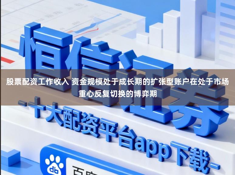 股票配资工作收入 资金规模处于成长期的扩张型账户在处于市场重心反复切换的博弈期