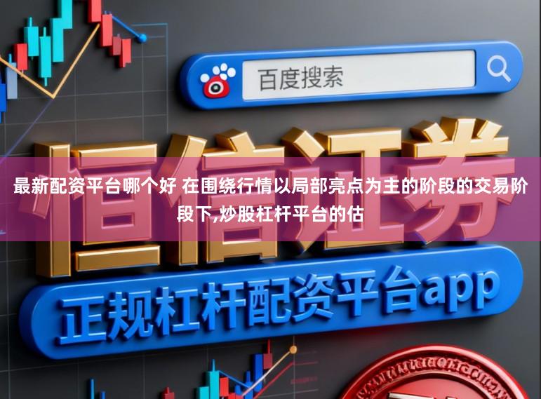 最新配资平台哪个好 在围绕行情以局部亮点为主的阶段的交易阶段下，炒股杠杆平台的估