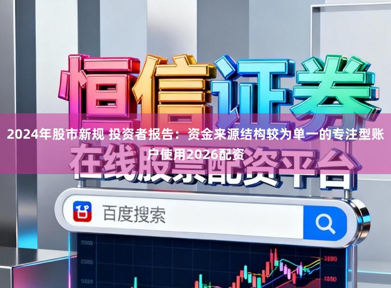 2024年股市新规 投资者报告：资金来源结构较为单一的专注型账户使用2026配资