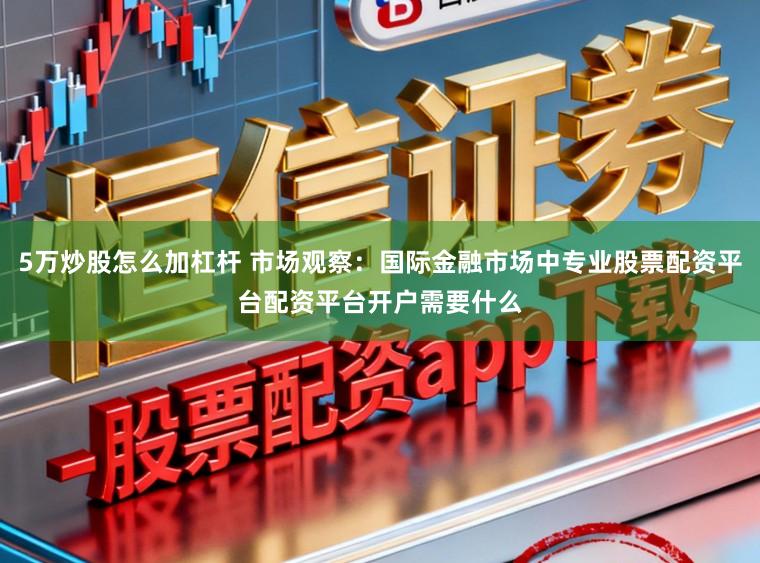 5万炒股怎么加杠杆 市场观察：国际金融市场中专业股票配资平台配资平台开户需要什么