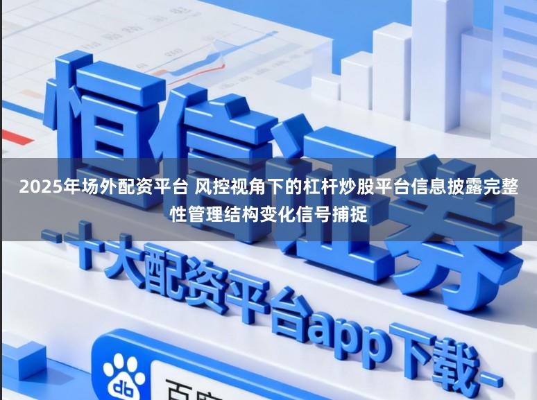 2025年场外配资平台 风控视角下的杠杆炒股平台信息披露完整性管理结构变化信号捕捉
