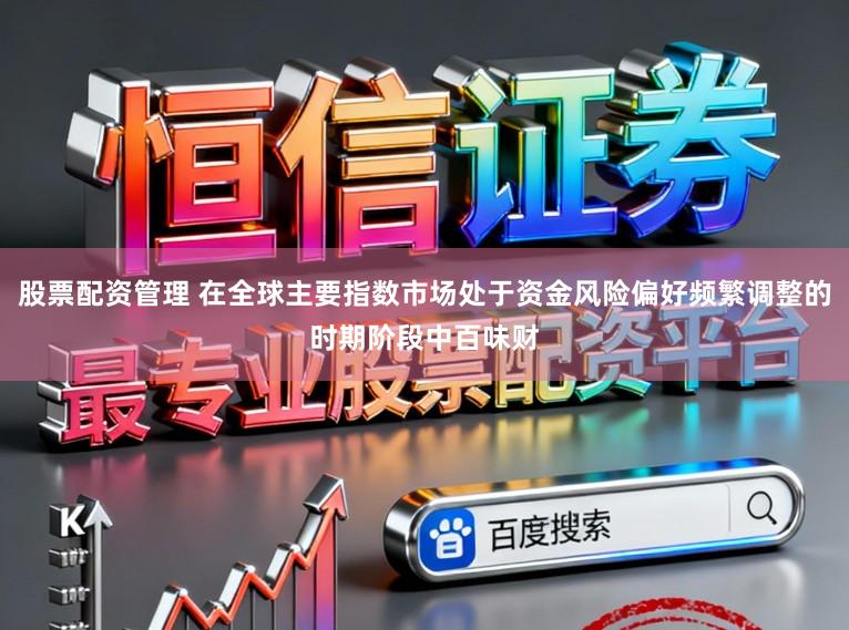 股票配资管理 在全球主要指数市场处于资金风险偏好频繁调整的时期阶段中百味财