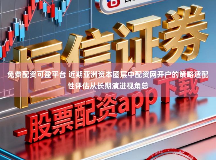 免费配资可盈平台 近期亚洲资本圈层中配资网开户的策略适配性评估从长期演进视角总
