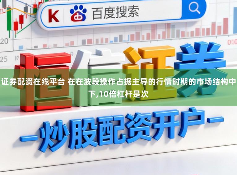 证券配资在线平台 在在波段操作占据主导的行情时期的市场结构中下，10倍杠杆是次