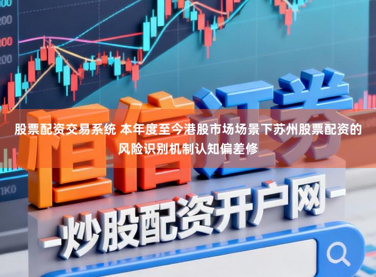 股票配资交易系统 本年度至今港股市场场景下苏州股票配资的风险识别机制认知偏差修