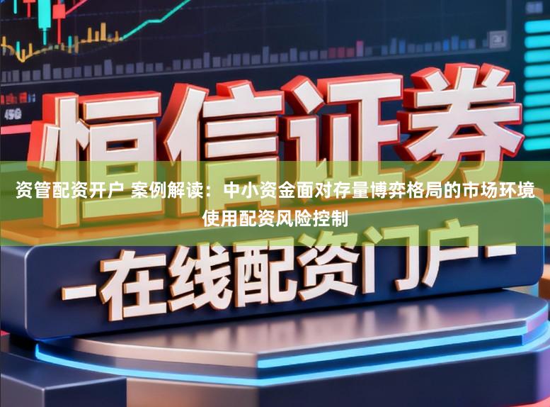 资管配资开户 案例解读:中小资金面对存量博弈格局的市场环境使用配资风险控制