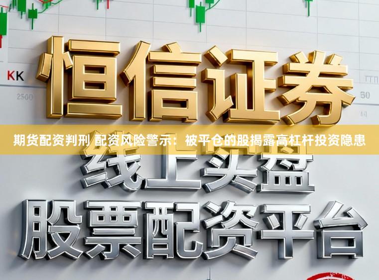 期货配资判刑 配资风险警示:被平仓的股揭露高杠杆投资隐患