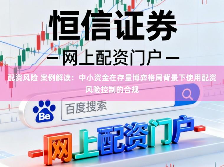 配资风险 案例解读:中小资金在存量博弈格局背景下使用配资风险控制的合规