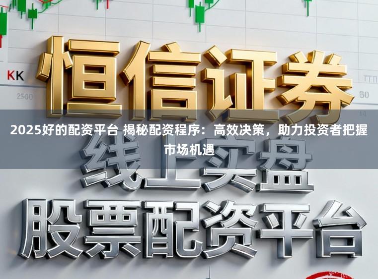 2025好的配资平台 揭秘配资程序:高效决策,助力投资者把握市场机遇