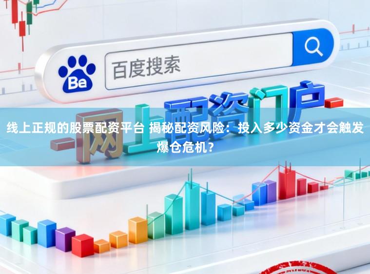 线上正规的股票配资平台 揭秘配资风险:投入多少资金才会触发爆仓危机?