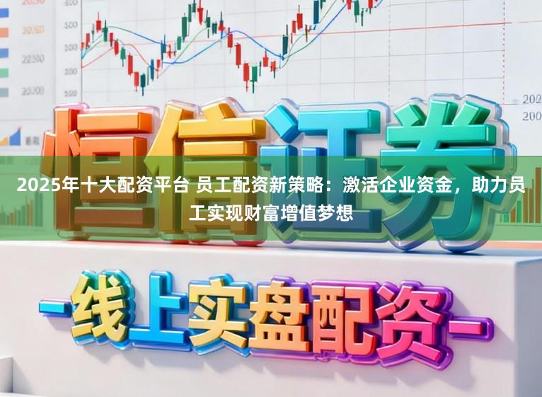 2025年十大配资平台 员工配资新策略:激活企业资金,助力员工实现财富增值梦想
