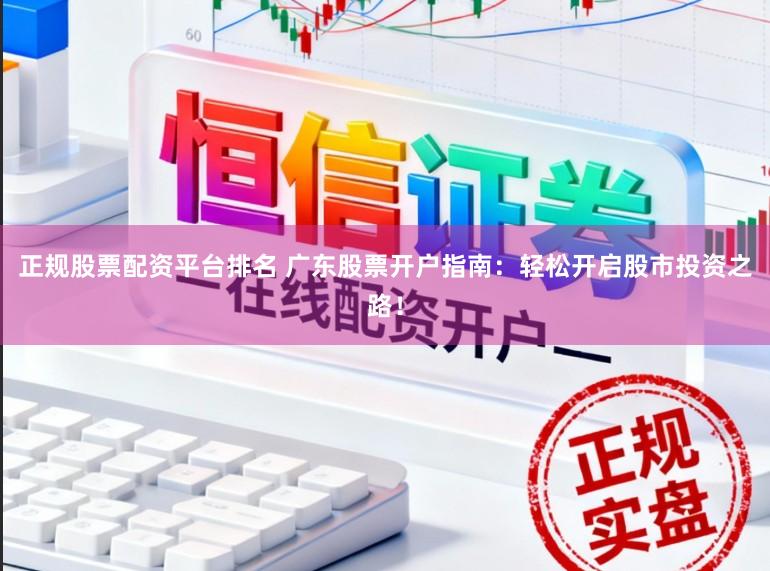 正规股票配资平台排名 广东股票开户指南:轻松开启股市投资之路!
