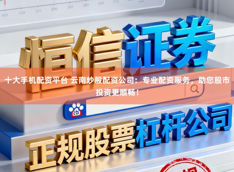 十大手机配资平台 云南炒股配资公司:专业配资服务,助您股市投资更顺畅!