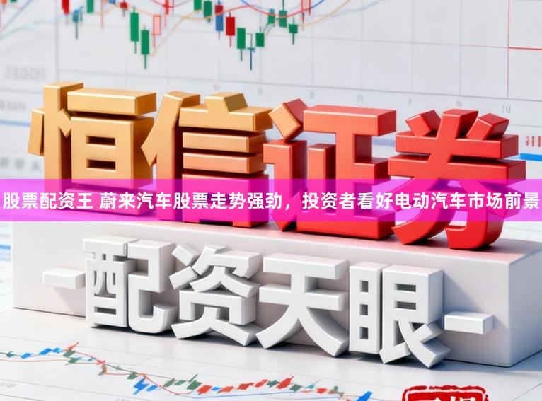 股票配资王 蔚来汽车股票走势强劲,投资者看好电动汽车市场前景