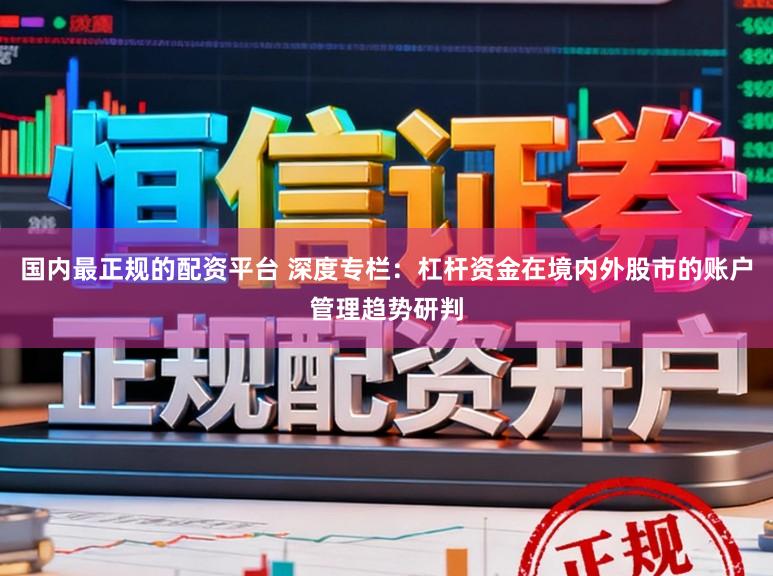 国内最正规的配资平台 深度专栏:杠杆资金在境内外股市的账户管理趋势研判