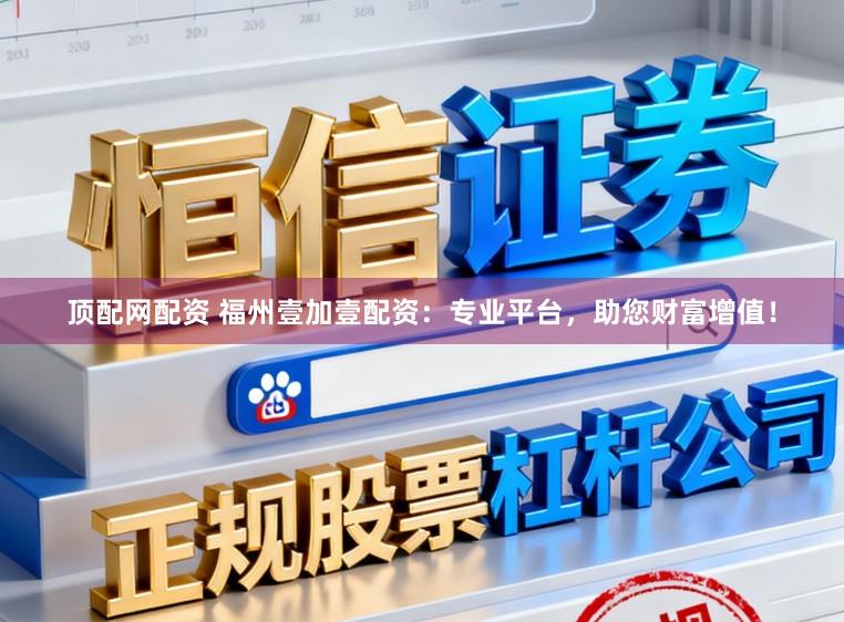顶配网配资 福州壹加壹配资：专业平台，助您财富增值！
