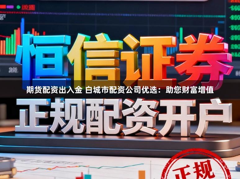 期货配资出入金 白城市配资公司优选：助您财富增值