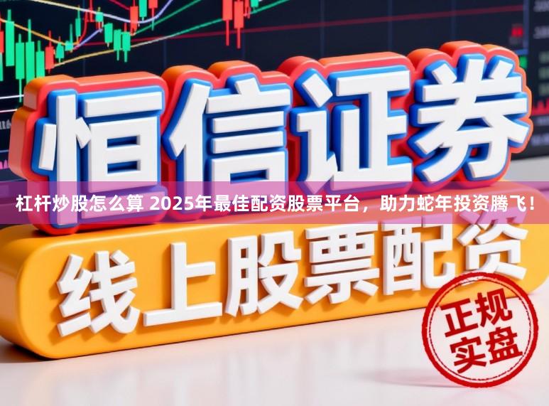 杠杆炒股怎么算 2025年最佳配资股票平台，助力蛇年投资腾飞！
