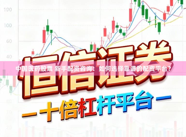 中国医药股票 新手配资咨询：如何选择靠谱的配资平台？