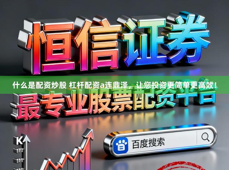 什么是配资炒股 杠杆配资a连鼎泽，让您投资更简单更高效！